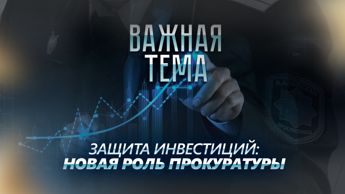 Важная тема LIVE: Защита инвестиций в Казахстане: новая роль прокуратуры